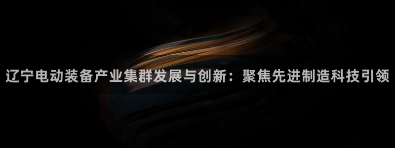 恒行娱乐吕74OOO5：辽宁电动装备产业集群发展与创新：聚焦