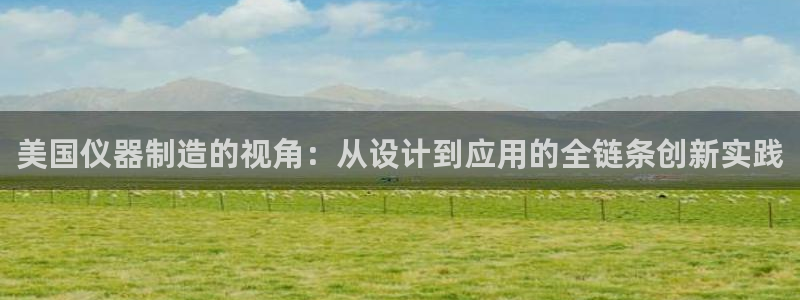 恒行2下74OO5：美国仪器制造的视角：从设计到应用的全链条