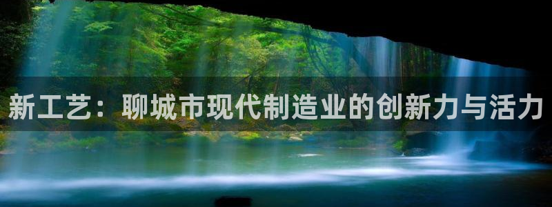 恒行2冯74OOO5：新工艺：聊城市现代制造业的创新力与活力