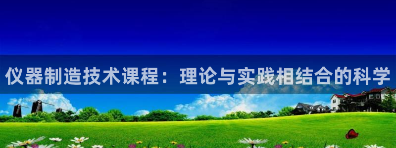 恒行2下74OOO5：仪器制造技术课程：理论与实践相结合的科