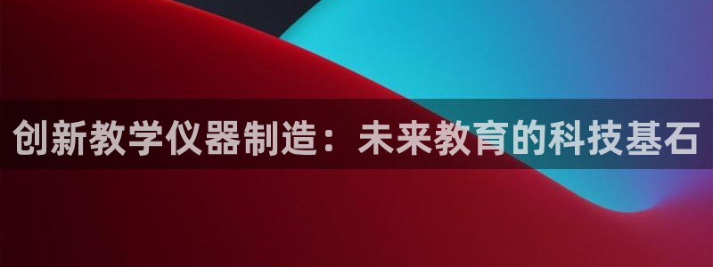 恒行娱乐老板推荐5ll533主管：创新教学仪器制造：未来教育