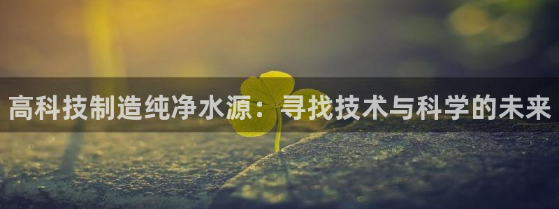 恒行2朱74OOO5：高科技制造纯净水源：寻找技术与科学的未