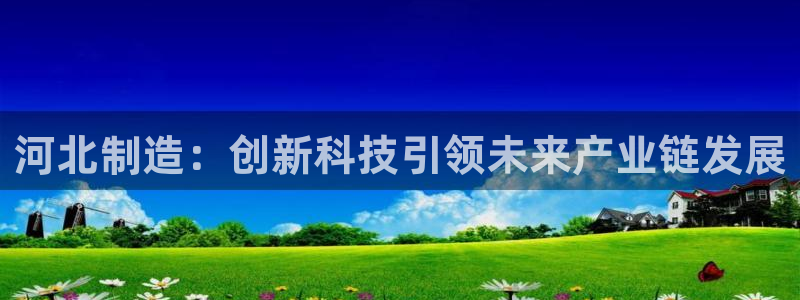 恒行开户娱乐6ll5l特惠：河北制造：创新科技引领未来产业链