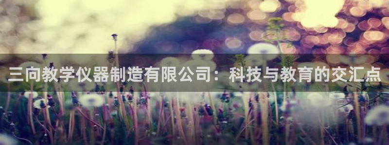 恒行娱乐5ll533主管优雅：三向教学仪器制造有限公司：科技