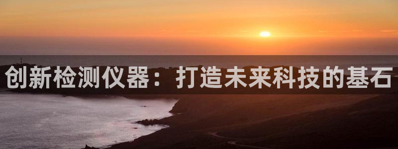 恒行2朱74OOO5：创新检测仪器：打造未来科技的基石