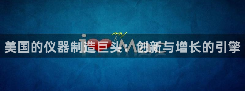 恒行娱乐周74OOO5：美国的仪器制造巨头：创新与增长的引擎
