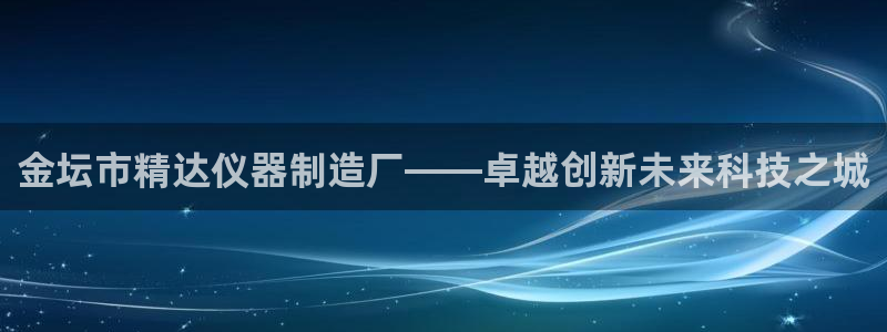 恒行娱乐吴74OOO5：金坛市精达仪器制造厂——卓越创新未来