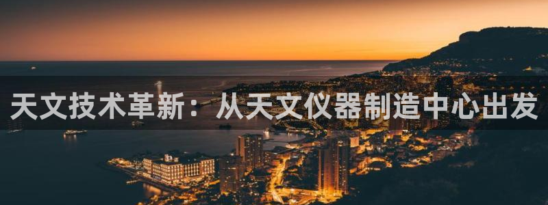 恒行代理总代主导 6ll5l：天文技术革新：从天文仪器制造中