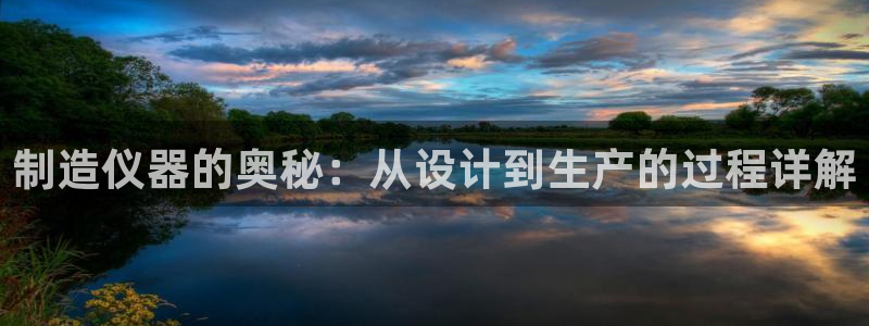 恒行2下74OO5：制造仪器的奥秘：从设计到生产的过程详解
