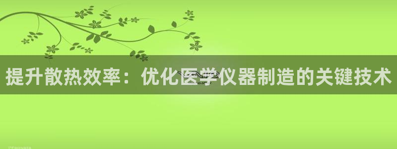 恒行娱乐景74ooo5诿抢：提升散热效率：优化医学仪器制造的