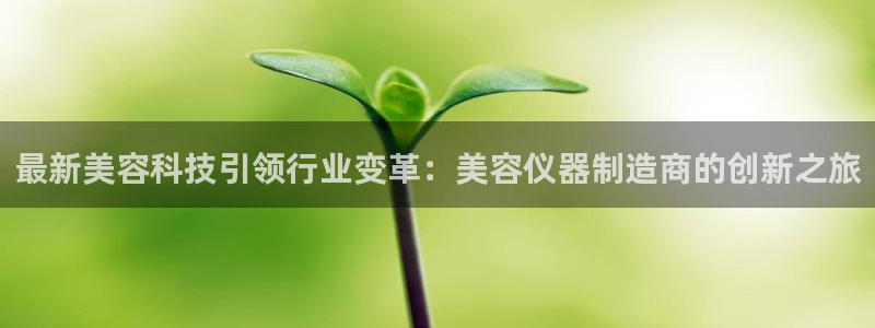 恒行2那74OOO5：最新美容科技引领行业变革：美容仪器制造