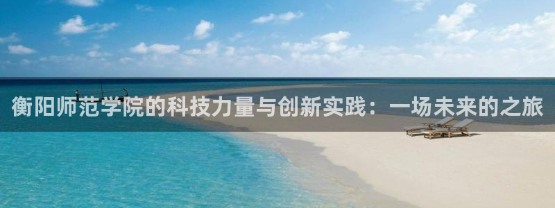 恒行娱乐见5ll533主管：衡阳师范学院的科技力量与创新实践