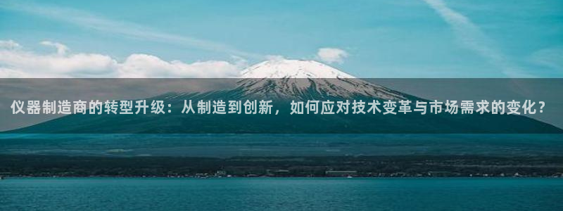 恒行2下74OO5：仪器制造商的转型升级：从制造到创新，如何