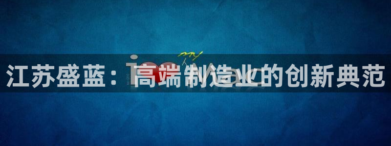 恒行2吴74OOO5：江苏盛蓝：高端制造业的创新典范