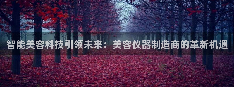 恒行娱乐周74OOO5：智能美容科技引领未来：美容仪器制造商