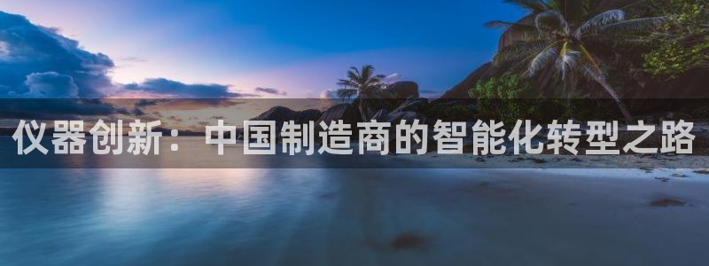 恒行娱乐5ll533主管正直：仪器创新：中国制造商的智能化转