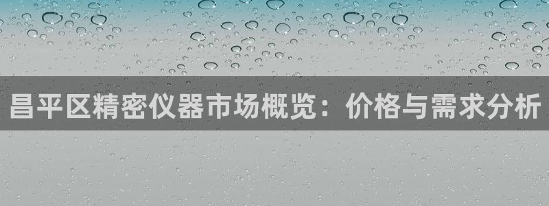 恒行2周74OOO5：昌平区精密仪器市场概览：价格与需求分析