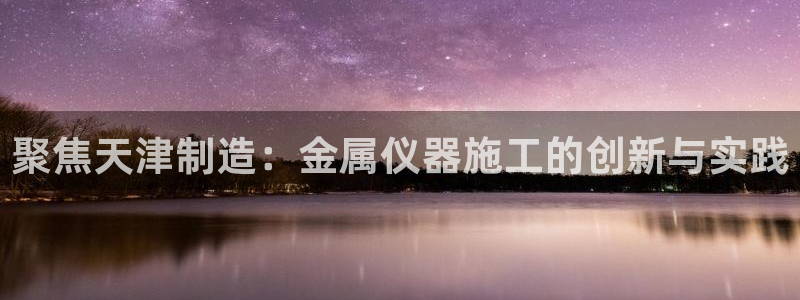 恒行注册招收6ll5l指定：聚焦天津制造：金属仪器施工的创新