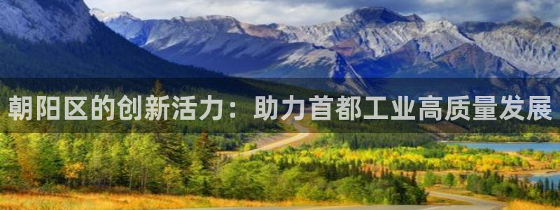 恒行娱乐芍皇74ooo5蛹：朝阳区的创新活力：助力首都工业高
