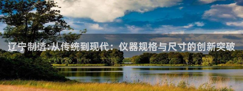 恒行彩票亏5千：辽宁制造:从传统到现代：仪器规格与尺寸的创新