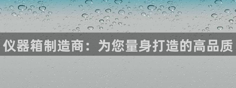 恒行代理总代主导 6ll5l：仪器箱制造商：为您量身打造的高