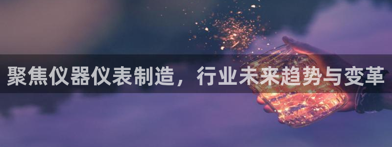 恒行招商老大诚挚 6ll5l：聚焦仪器仪表制造，行业未来趋势
