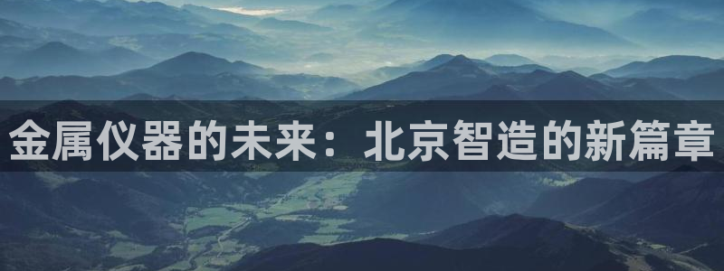 恒行2许74OOO5：金属仪器的未来：北京智造的新篇章