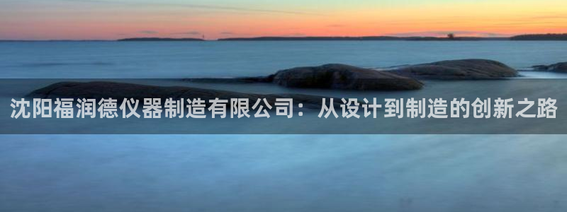 恒行娱乐卫74OOO5：沈阳福润德仪器制造有限公司：从设计到