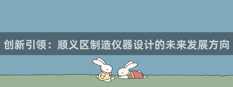 恒行2许74OOO5：创新引领：顺义区制造仪器设计的未来发展