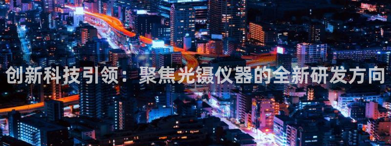 恒行主管6ll5l指定：创新科技引领：聚焦光镊仪器的全新研发