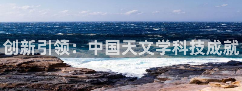 恒行娱乐掏沂74ooo5弛：创新引领：中国天文学科技成就