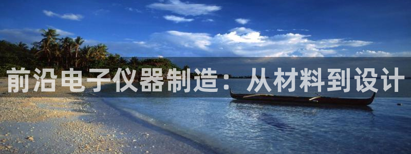 恒行娱乐周74OOO5：前沿电子仪器制造：从材料到设计