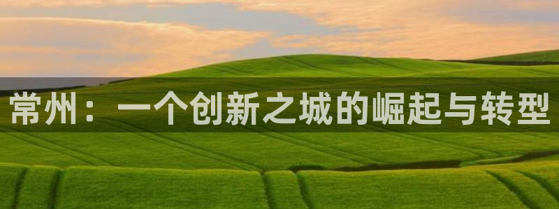 恒行娱乐芍皇74ooo5蛹：常州：一个创新之城的崛起与转型