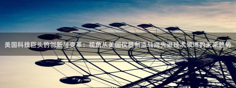 恒行2下74OO5：美国科技巨头的创新与变革：视角从美国仪器