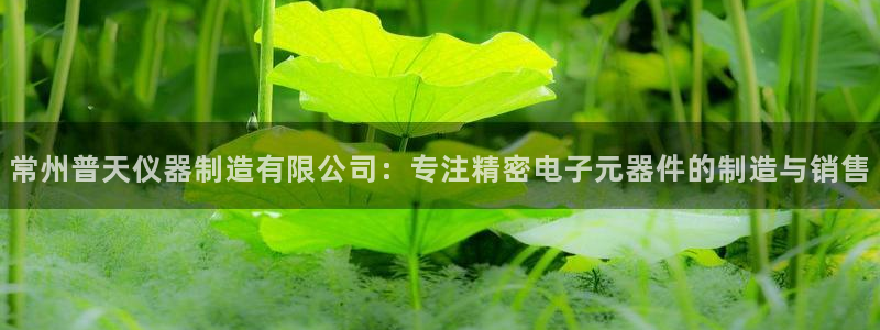 恒行娱乐度74ooo5聘霖：常州普天仪器制造有限公司：专注精