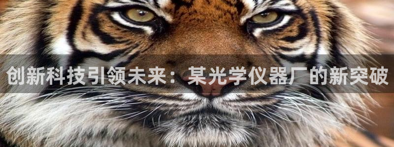恒行娱乐卫74OOO5：创新科技引领未来：某光学仪器厂的新突
