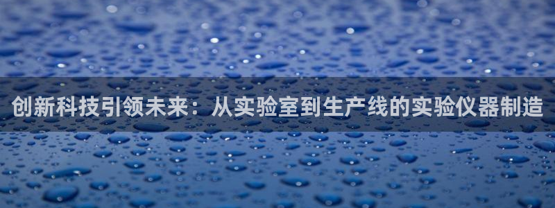 恒行5娱乐：创新科技引领未来：从实验室到生产线的实验仪器制造