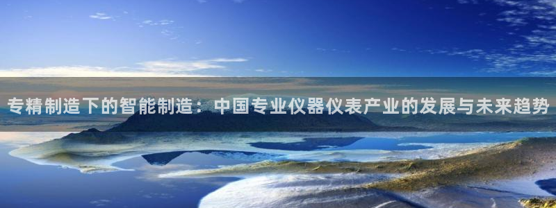 恒行登录老大6ll5l典型：专精制造下的智能制造：中国专业仪