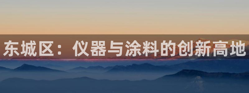 恒行娱乐5ll533主管正直：东城区：仪器与涂料的创新高地