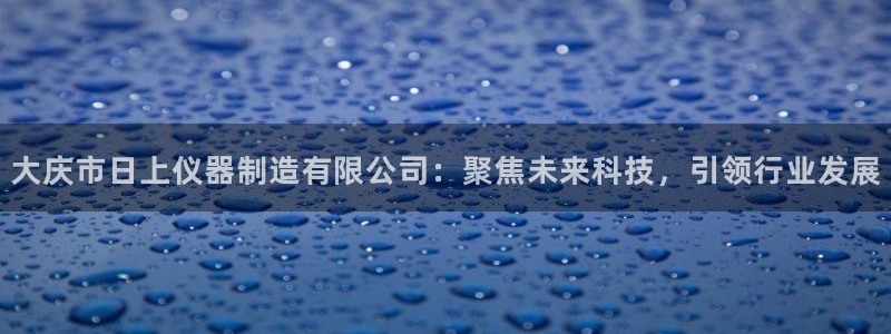 恒行娱乐毓婆74ooo5仪：大庆市日上仪器制造有限公司：聚焦
