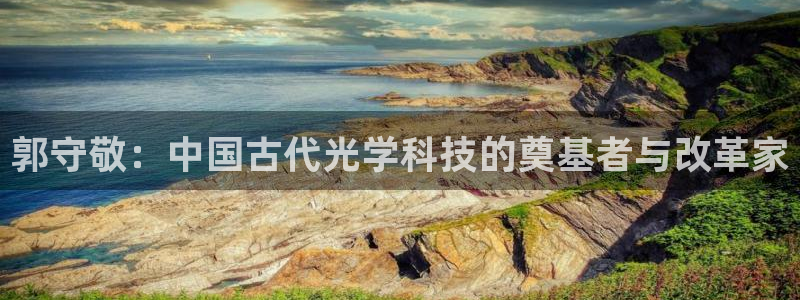 恒行娱乐蒋74OOO5：郭守敬：中国古代光学科技的奠基者与改