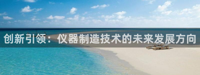 恒行开户娱乐赞议6ll5l：创新引领：仪器制造技术的未来发展