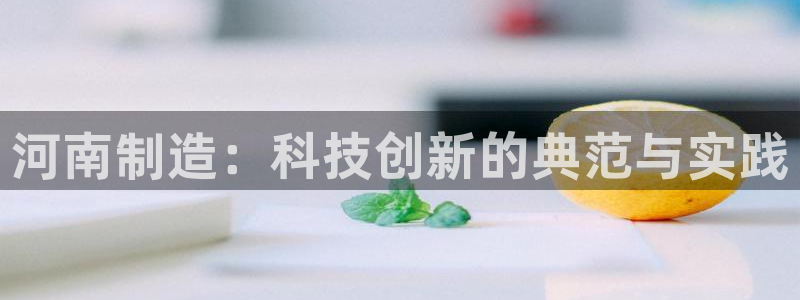 恒行登录就搜6ll5l：河南制造：科技创新的典范与实践