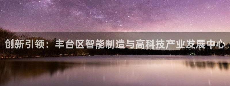 恒行2那74OOO5：创新引领：丰台区智能制造与高科技产业发