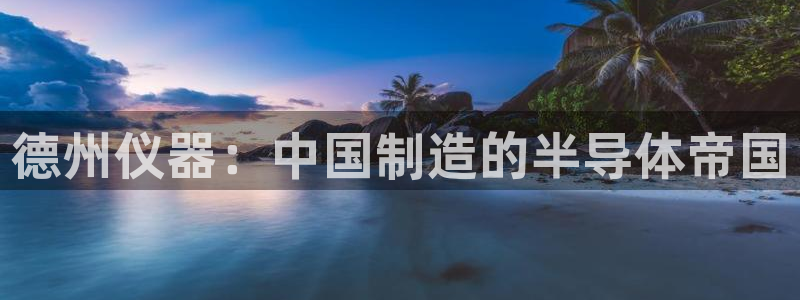 恒行2蒋74OOO5：德州仪器：中国制造的半导体帝国