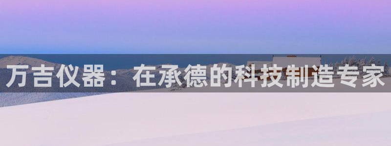 恒行娱乐5ll533主管优雅：万吉仪器：在承德的科技制造专家