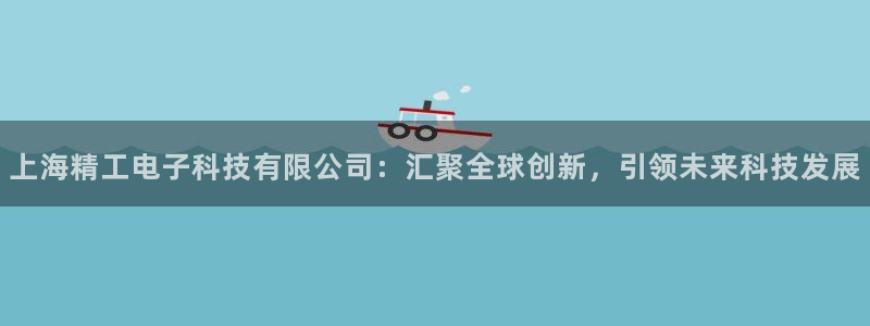 恒行娱乐吕74OOO5：上海精工电子科技有限公司：汇聚全球创