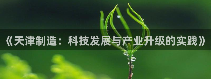 恒行娱乐鸟74ooo5判官：《天津制造：科技发展与产业升级的