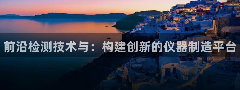 恒行2那74OO5：前沿检测技术与：构建创新的仪器制造平台