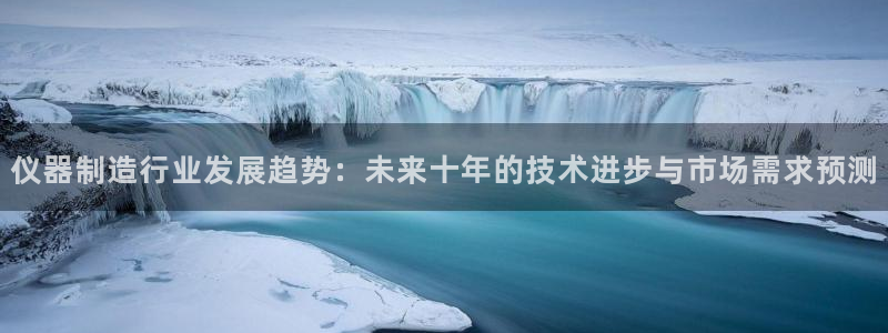 恒行娱乐蜗74ooo5指磁：仪器制造行业发展趋势：未来十年的